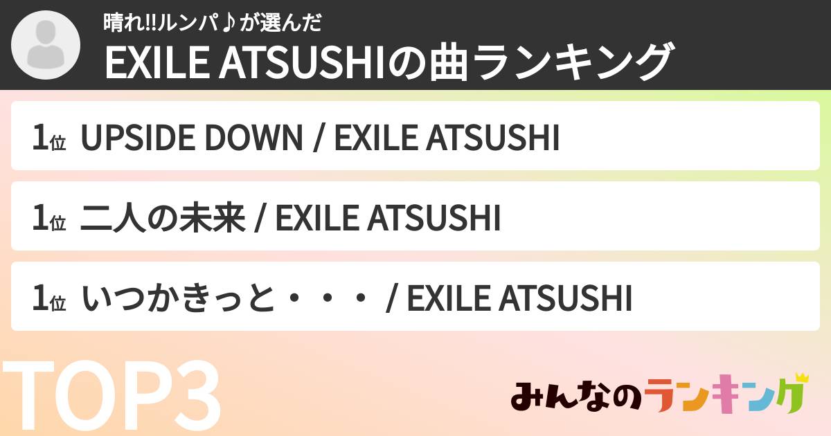 晴れ‼︎ルンパ♪さんの「EXILE ATSUSHIの曲ランキング」